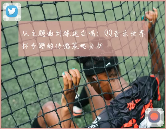 从主题曲到球迷合唱:QQ音乐世界杯专题的传播策略分析