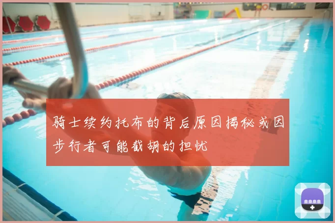 骑士续约托布的背后原因揭秘或因步行者可能截胡的担忧