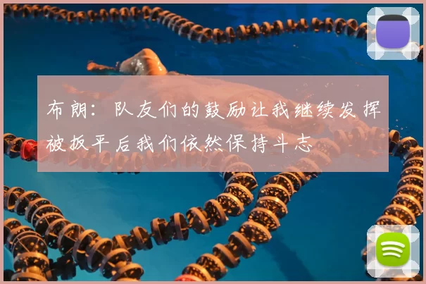 布朗:队友们的鼓励让我继续发挥被扳平后我们依然保持斗志