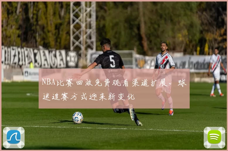 NBA比赛回放免费观看渠道扩展，球迷追赛方式迎来新变化