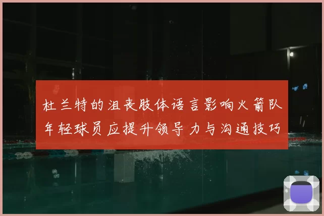 杜兰特的沮丧肢体语言影响火箭队年轻球员应提升领导力与沟通技巧