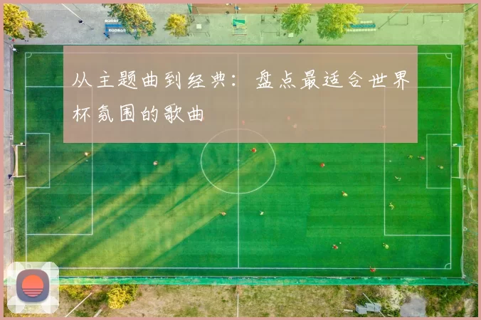 从主题曲到经典:盘点最适合世界杯氛围的歌曲
