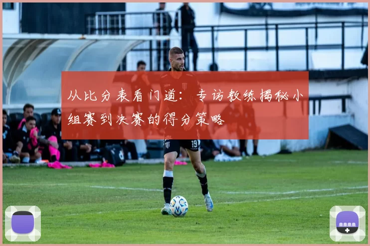 从比分表看门道:专访教练揭秘小组赛到决赛的得分策略