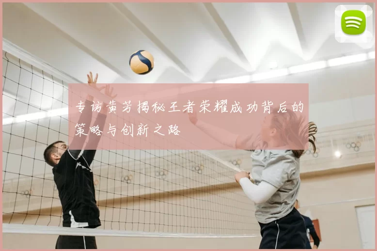 专访黄芳揭秘王者荣耀成功背后的策略与创新之路