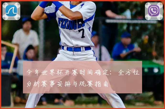 今年世界杯开赛时间确定:全方位分析赛事安排与观赛指南
