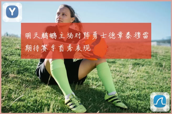 明天鹈鹕主场对阵勇士德章泰穆雷期待赛季首秀表现