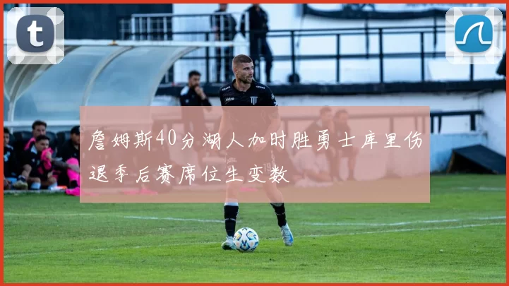 詹姆斯40分湖人加时胜勇士库里伤退季后赛席位生变数