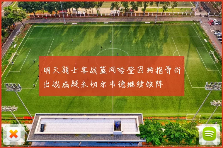 明天骑士客战篮网哈登因拇指骨折出战成疑米切尔韦德继续缺阵