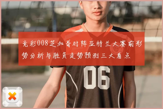 竞彩008芝加哥对阵亚特兰大赛前形势分析与胜负走势预测三大看点