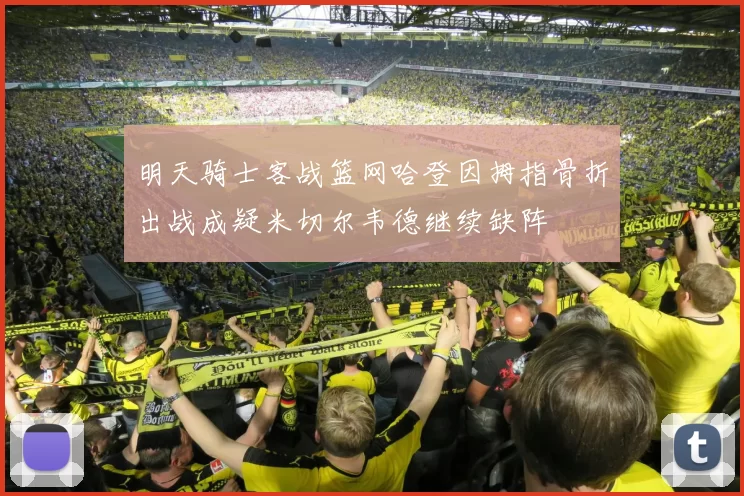 明天骑士客战篮网哈登因拇指骨折出战成疑米切尔韦德继续缺阵