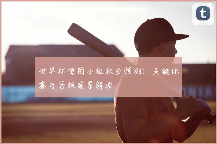 世界杯德国小组积分预测：关键比赛与晋级前景解读