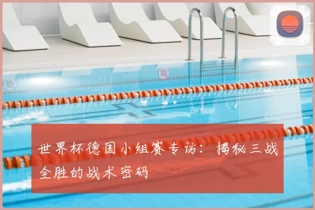 世界杯德国小组赛专访：揭秘三战全胜的战术密码