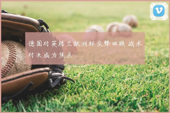 德国对英格兰欧洲杯交锋回顾 战术对决成为焦点
