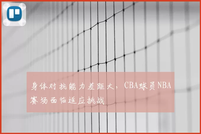 身体对抗能力差距大,CBA球员NBA赛场面临适应挑战