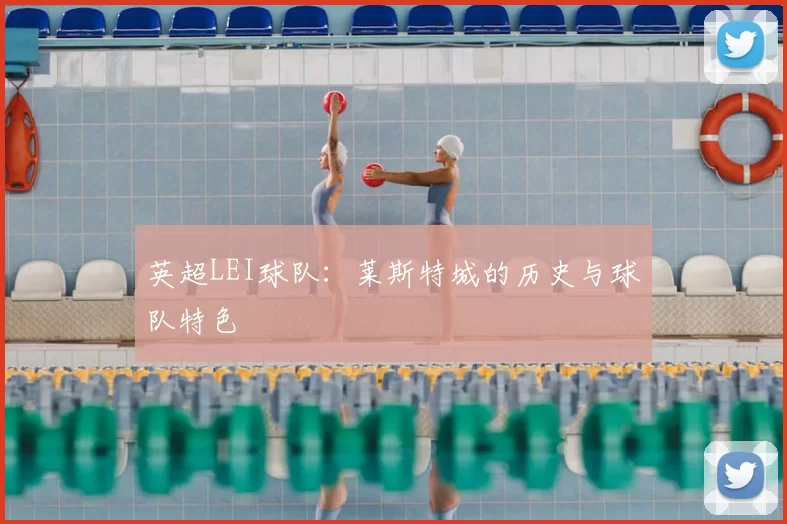 英超LEI球队：莱斯特城的历史与球队特色