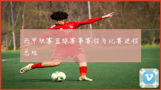 西甲联赛蓝球赛事赛程与比赛进程总结