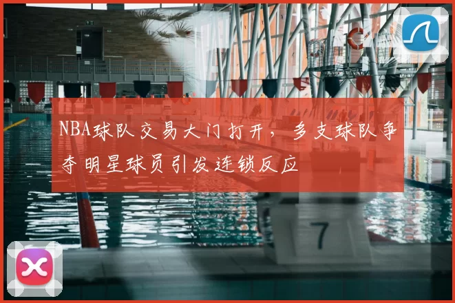 NBA球队交易大门打开，多支球队争夺明星球员引发连锁反应