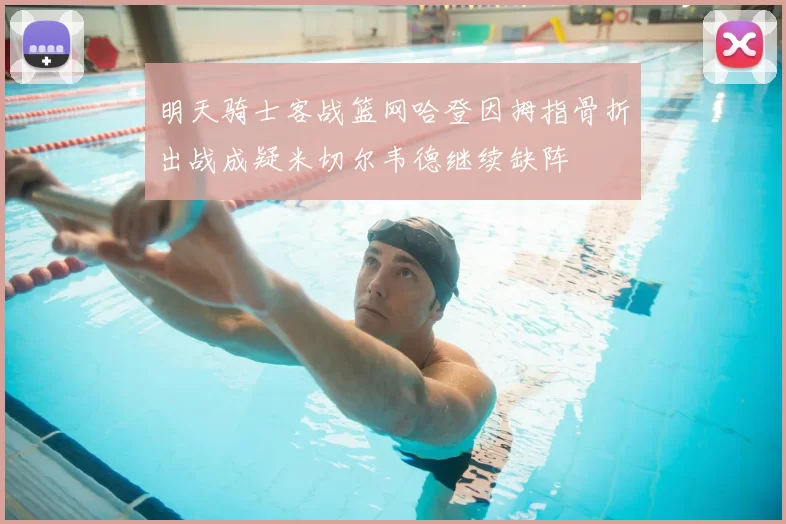 明天骑士客战篮网哈登因拇指骨折出战成疑米切尔韦德继续缺阵