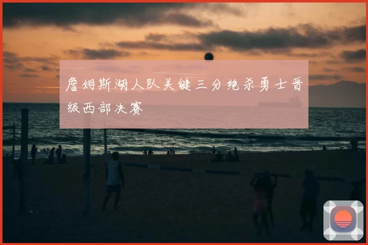 詹姆斯湖人队关键三分绝杀勇士晋级西部决赛