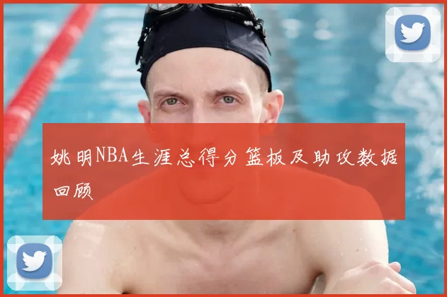 姚明NBA生涯总得分篮板及助攻数据回顾