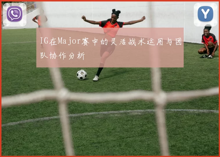 IG在Major赛中的灵活战术运用与团队协作分析