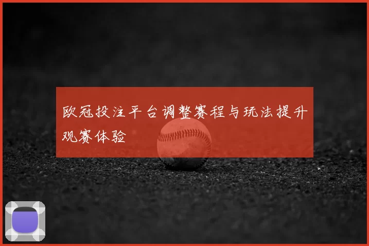 欧冠投注平台调整赛程与玩法提升观赛体验