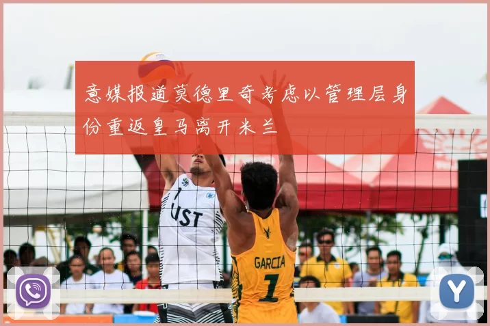意媒报道莫德里奇考虑以管理层身份重返皇马离开米兰
