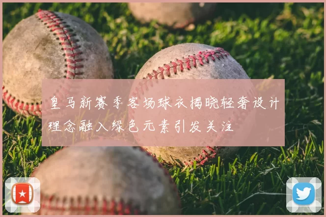 皇马新赛季客场球衣揭晓轻奢设计理念融入绿色元素引发关注