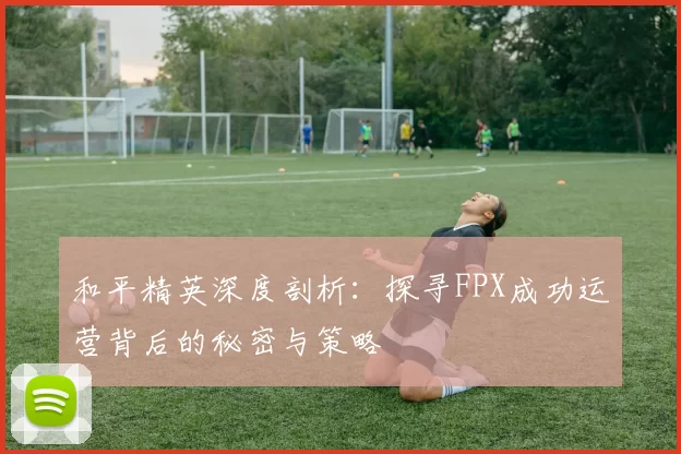 和平精英深度剖析：探寻FPX成功运营背后的秘密与策略