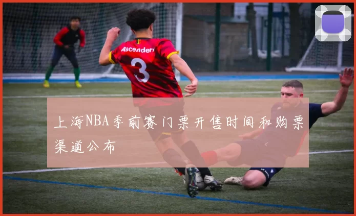 上海NBA季前赛门票开售时间和购票渠道公布
