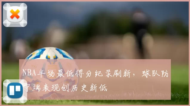 NBA半场最低得分纪录刷新,球队防守端表现创历史新低