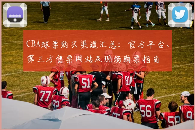 CBA球票购买渠道汇总：官方平台、第三方售票网站及现场购票指南