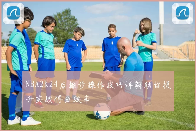 NBA2K24后撤步操作技巧详解助你提升实战得分效率