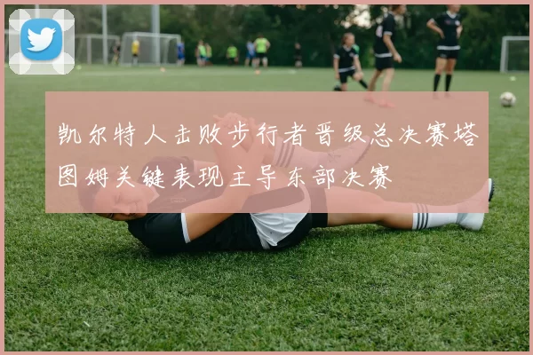 凯尔特人击败步行者晋级总决赛塔图姆关键表现主导东部决赛