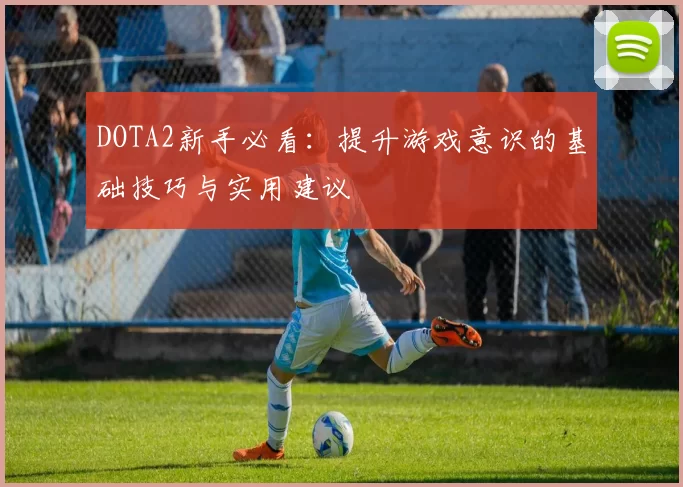 DOTA2新手必看：提升游戏意识的基础技巧与实用建议