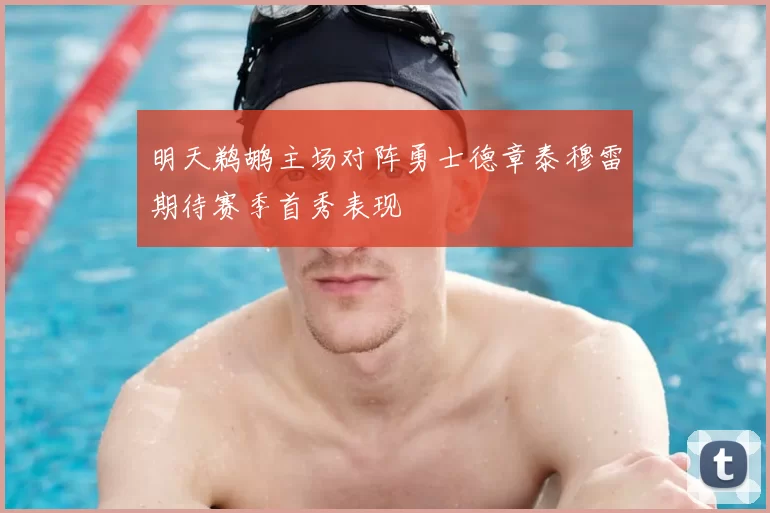 明天鹈鹕主场对阵勇士德章泰穆雷期待赛季首秀表现