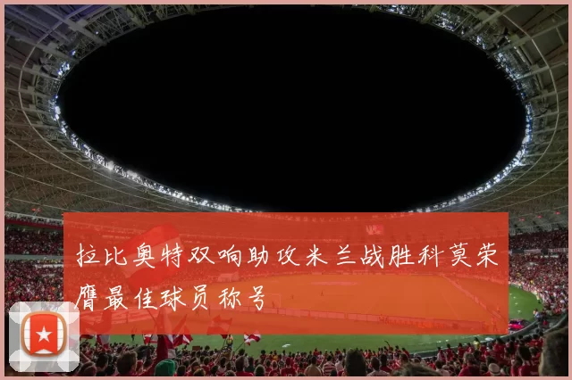 拉比奥特双响助攻米兰战胜科莫荣膺最佳球员称号