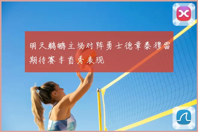 明天鹈鹕主场对阵勇士德章泰穆雷期待赛季首秀表现