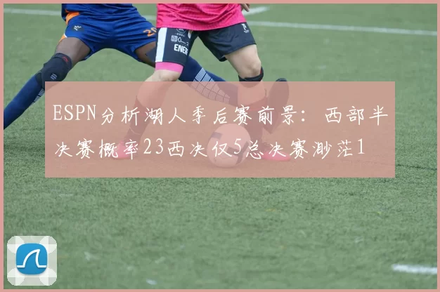 ESPN分析湖人季后赛前景:西部半决赛概率23西决仅5总决赛渺茫1