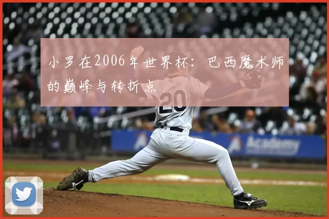 小罗在2006年世界杯：巴西魔术师的巅峰与转折点