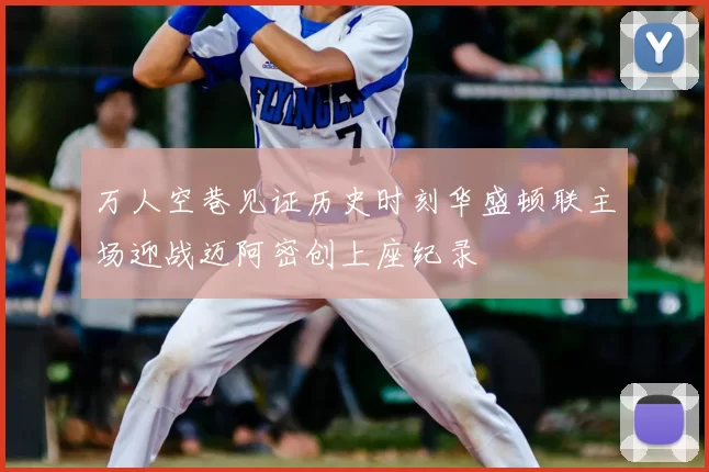 万人空巷见证历史时刻华盛顿联主场迎战迈阿密创上座纪录