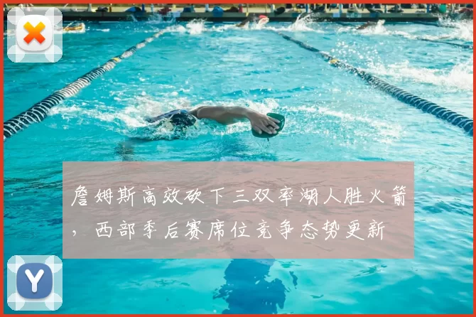 詹姆斯高效砍下三双率湖人胜火箭，西部季后赛席位竞争态势更新