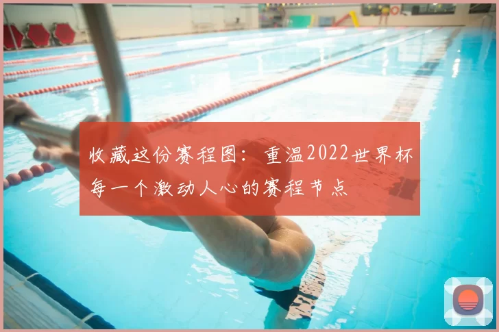 收藏这份赛程图:重温2022世界杯每一个激动人心的赛程节点