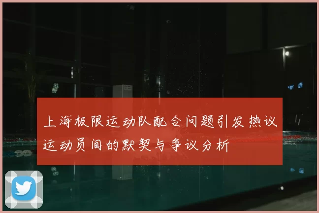 上海极限运动队配合问题引发热议运动员间的默契与争议分析