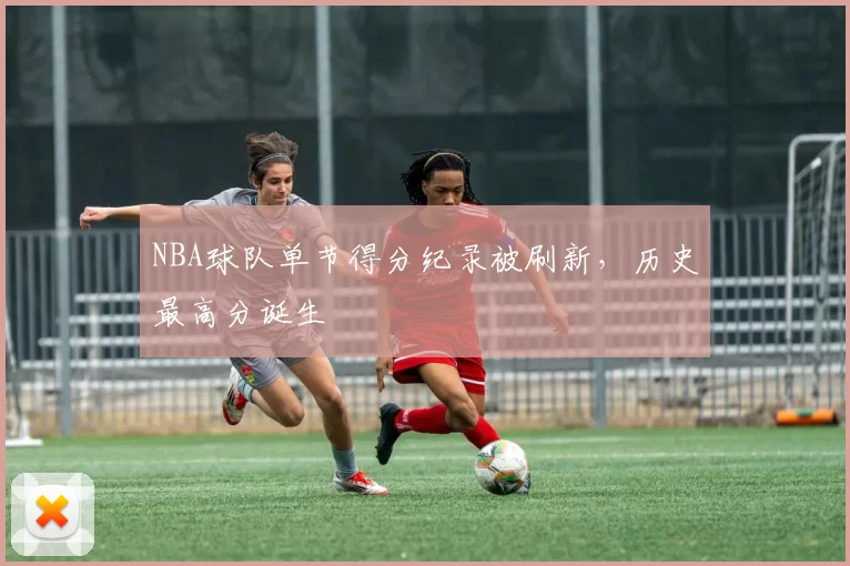NBA球队单节得分纪录被刷新，历史最高分诞生