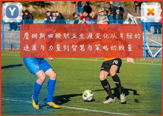 詹姆斯回顾职业生涯变化从年轻的速度与力量到智慧与策略的较量