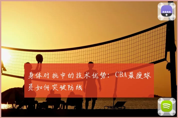 身体对抗中的技术优势:CBA最瘦球员如何突破防线