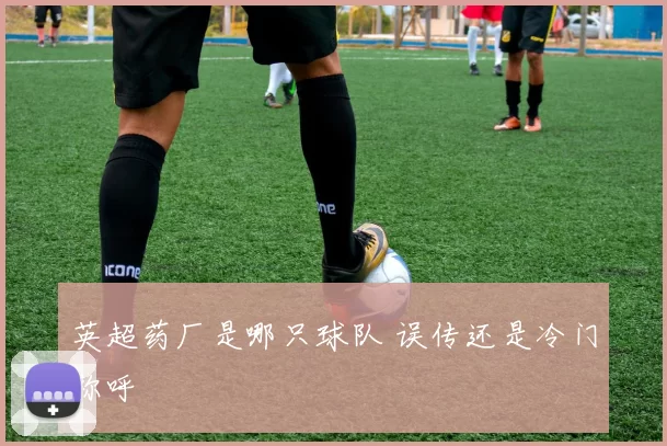 英超药厂是哪只球队 误传还是冷门称呼
