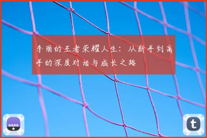 李丽的王者荣耀人生：从新手到高手的深度对话与成长之路