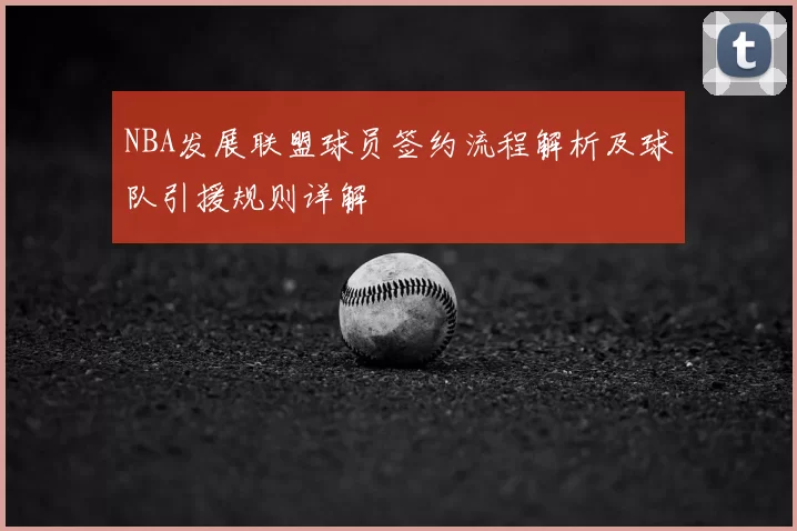 NBA发展联盟球员签约流程解析及球队引援规则详解